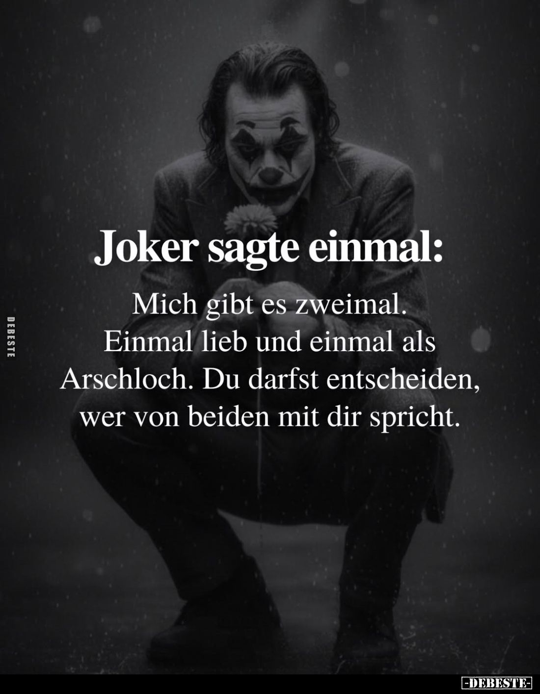 Joker sagte einmal:
Mich gibt es zweimal. Einmal lieb und einmal als Arschloch. Du darfst entscheiden, wer von beiden mit di...