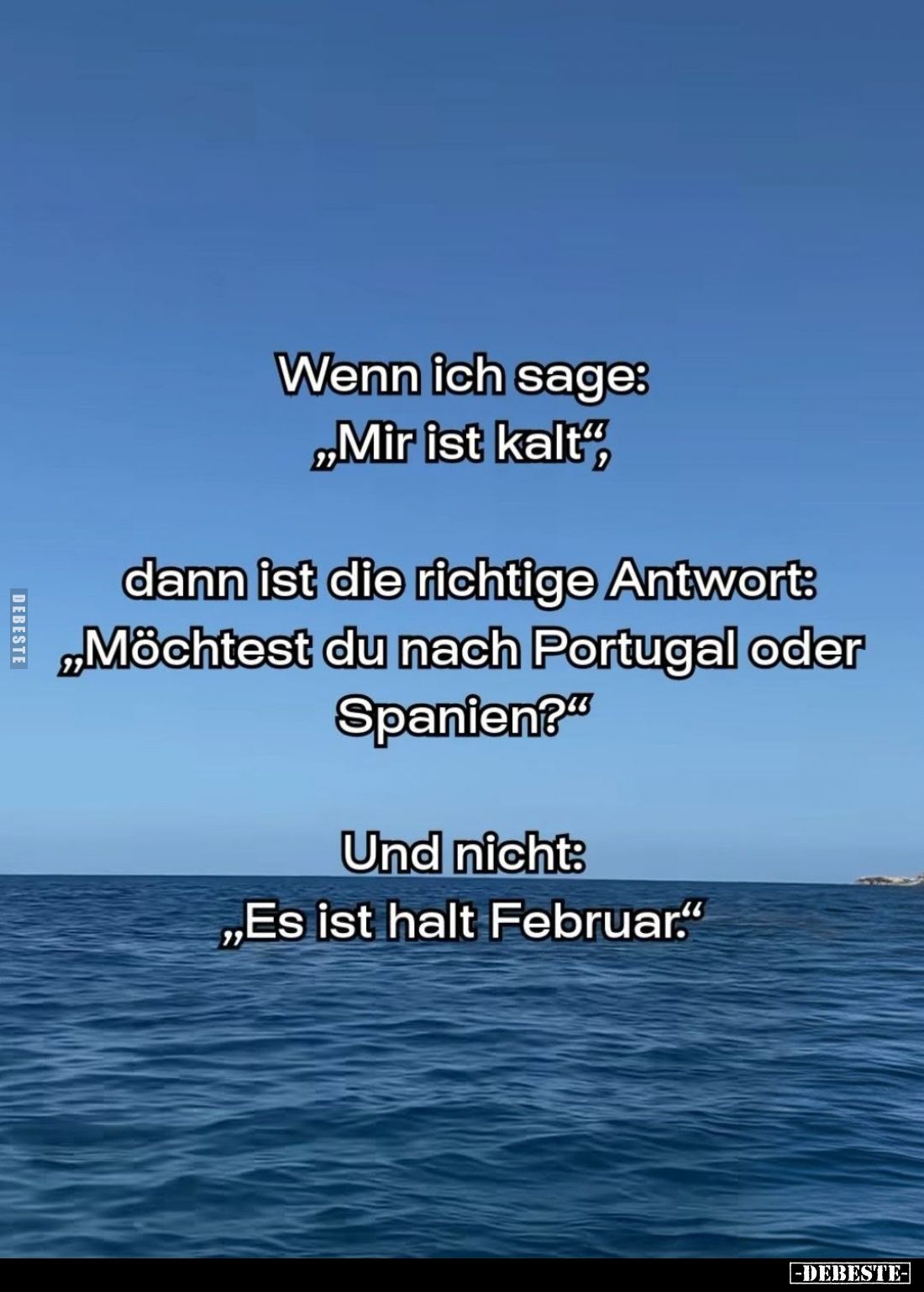 Wenn ich sage: "Mir ist kalt", -
dann ist die richtige Antwort: "Möchtest du nach Portugal oder Spanien?&quot...