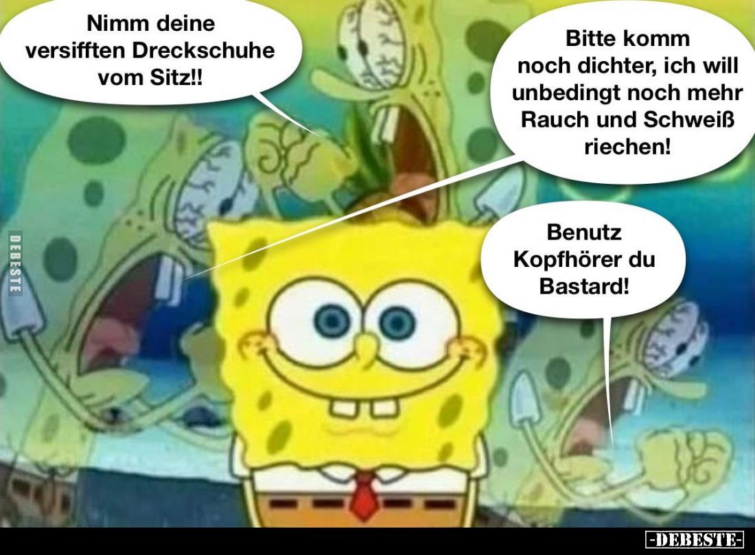 Nimm deine versifften Dreckschuhe vom Sitz!!
 - 
Bitte komm noch dichter, ich will unbedingt noch mehr Rauch und Schweiß ri...