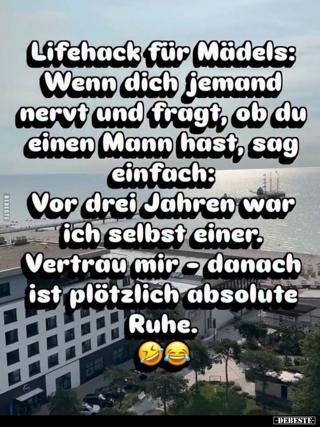 Lifehack für Mädels:
Wenn dich jemand nervt und fragt, ob du einen Mann hast, sag einfach:
Vor drei Jahren war ich selbst e...