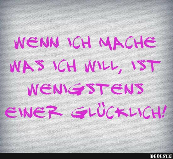Wenn ich mache was ich will, ist wenigstens einer glücklich!