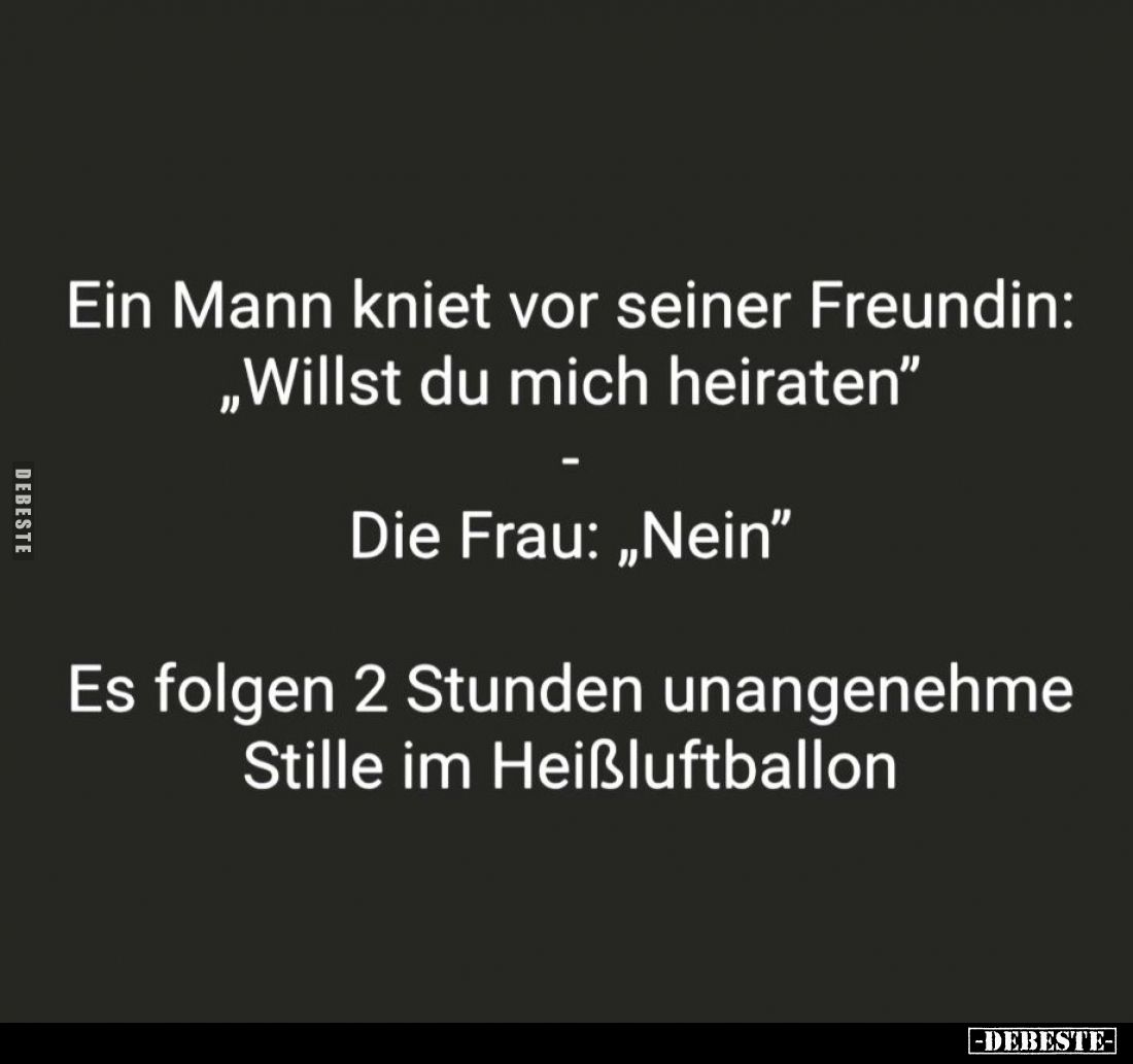 Ein Mann kniet vor seiner Freundin: "Willst du mich heiraten."
-
Die Frau: "Nein." -
Es folgen 2 Stund...