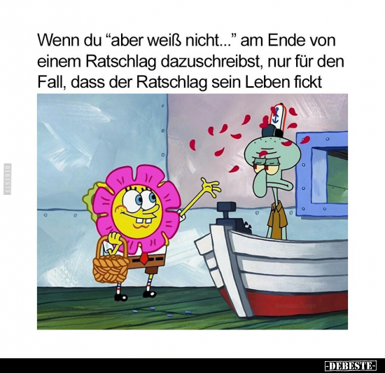 Wenn du "aber weiß nicht..." am Ende von einem Ratschlag dazuschreibst, nur für den Fall, dass der Ratschlag sein L...