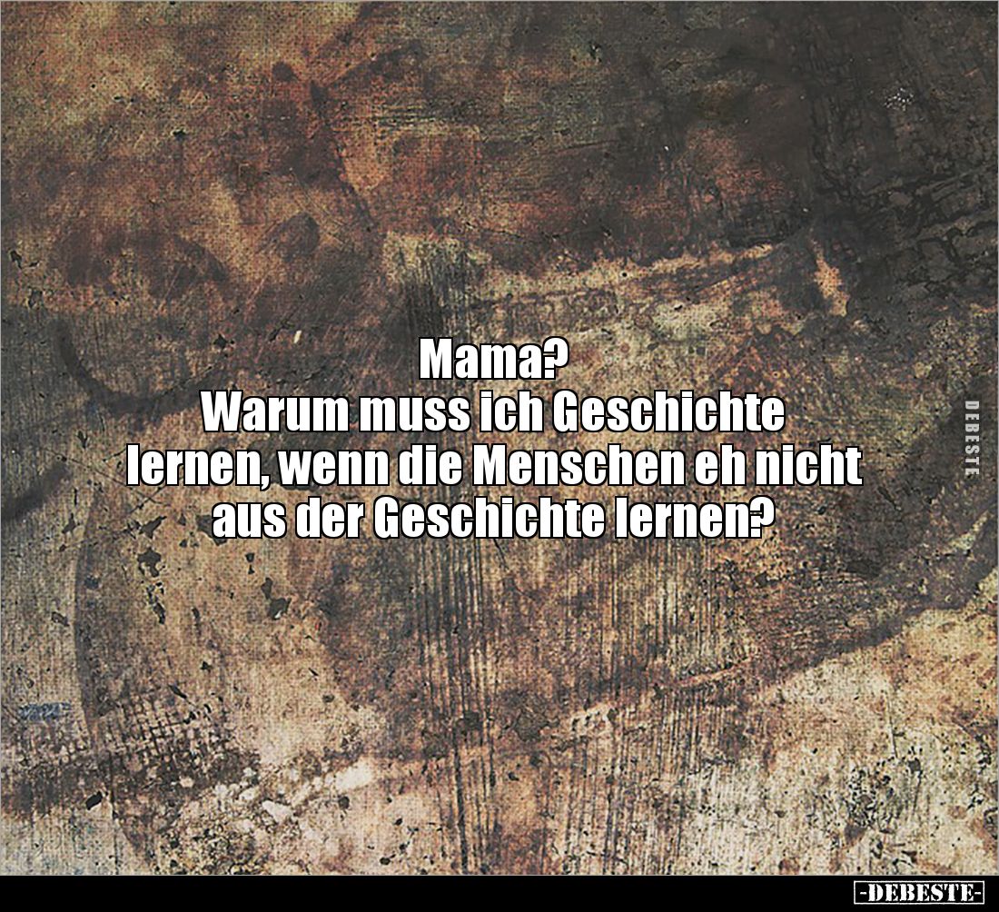Mama? 
Warum muss ich Geschichte 
lernen, wenn die Menschen eh nicht aus der Geschichte lernen?
