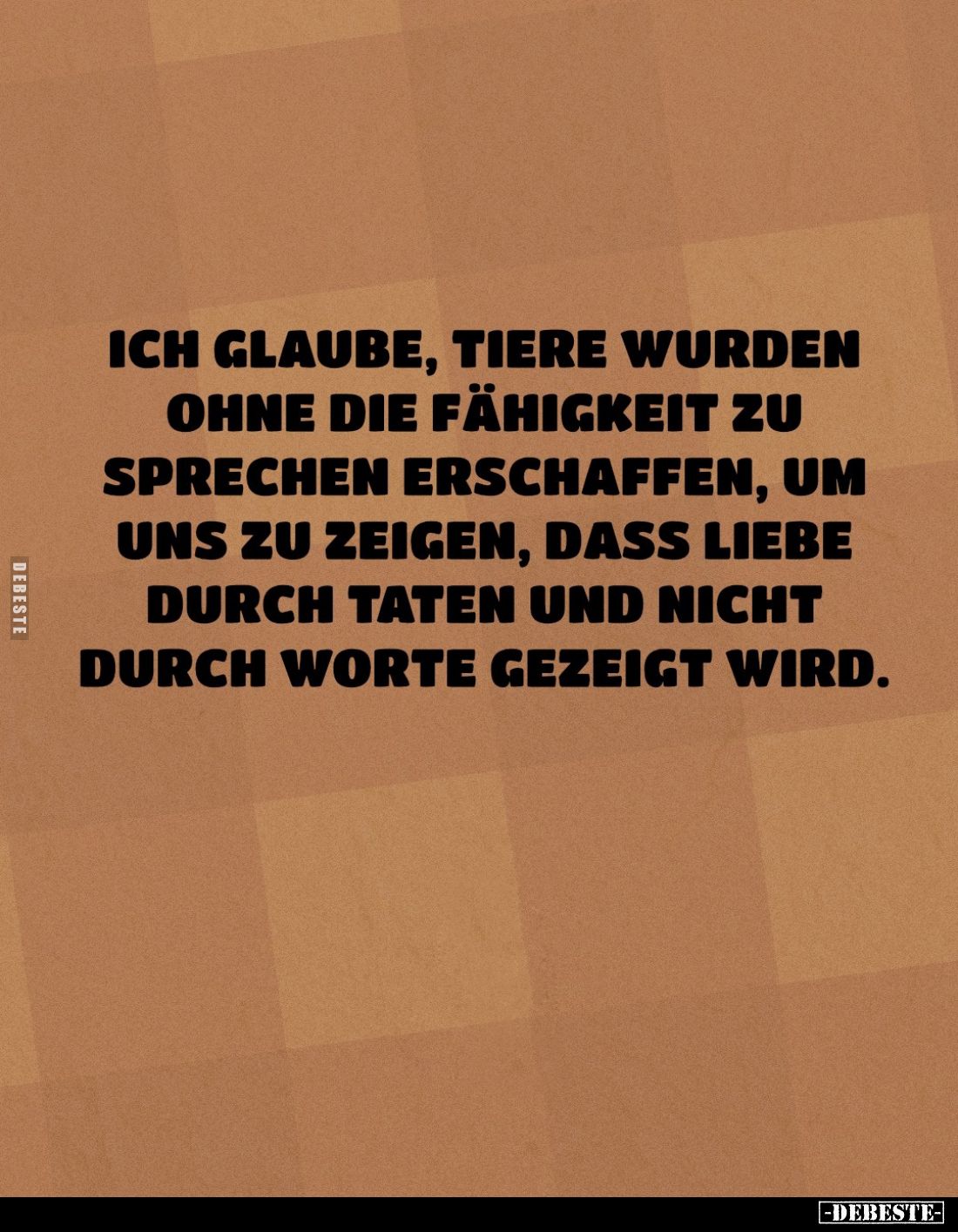 Ich glaube, Tiere wurden ohne die Fähigkeit zu sprechen erschaffen, um uns zu zeigen, dass Liebe durch Taten und nicht durch ...