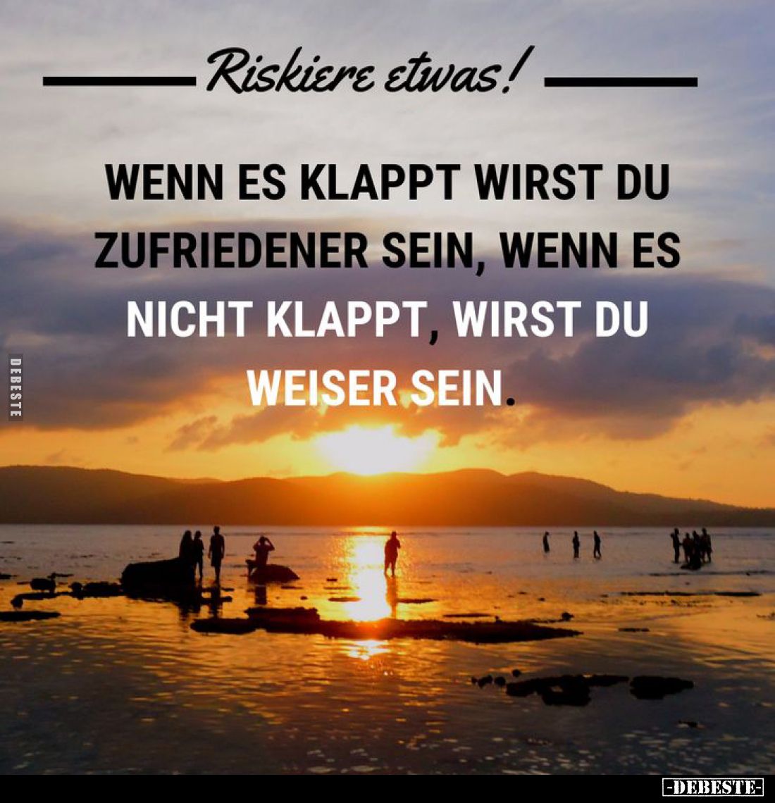 Riskiere etwas!
Wenn es klappt wirst du zufriedener sein, wenn es nicht klappt, wirst du weiser sein.