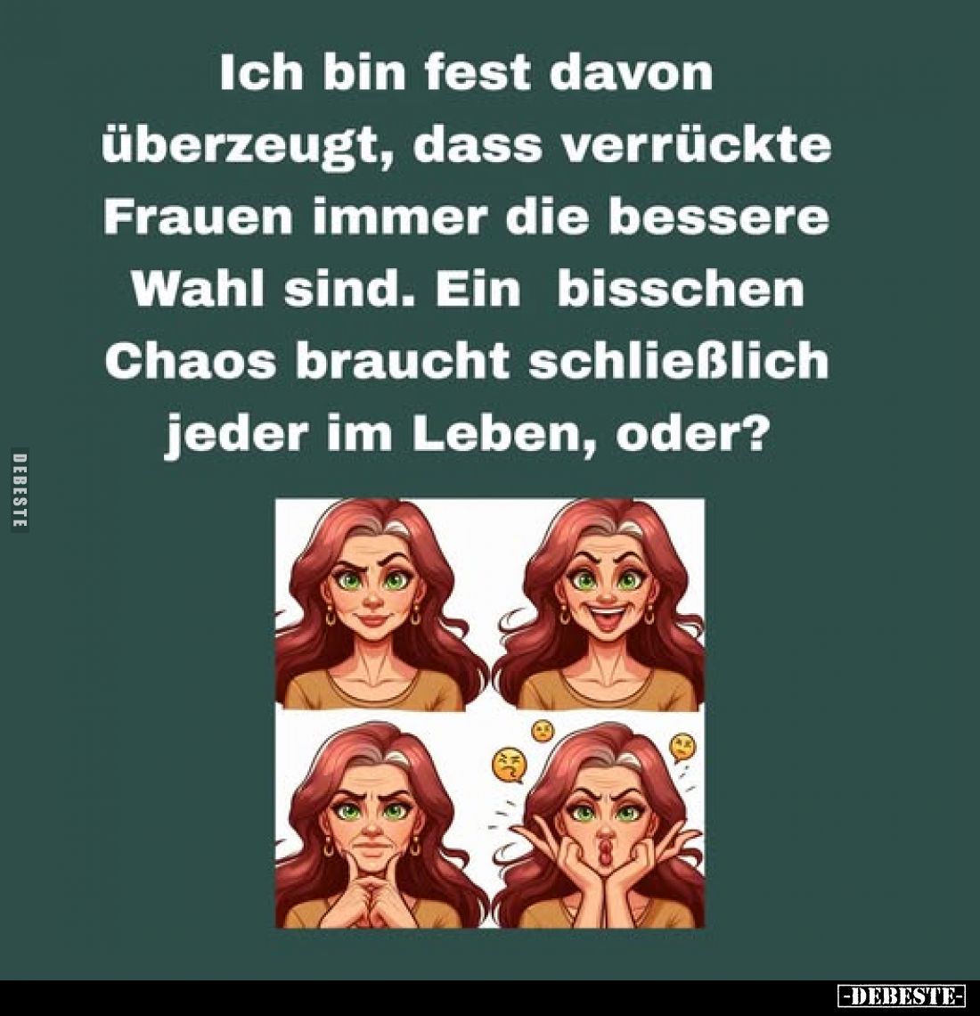 Ich bin fest davon überzeugt, dass verrückte Frauen immer die bessere Wahl sind. Ein bisschen Chaos braucht schließlich jeder...