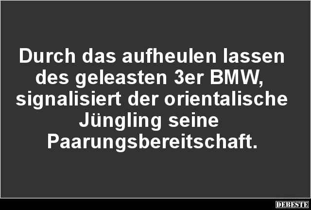 Durch das aufheulen lassen des geleasten 3er BMW..