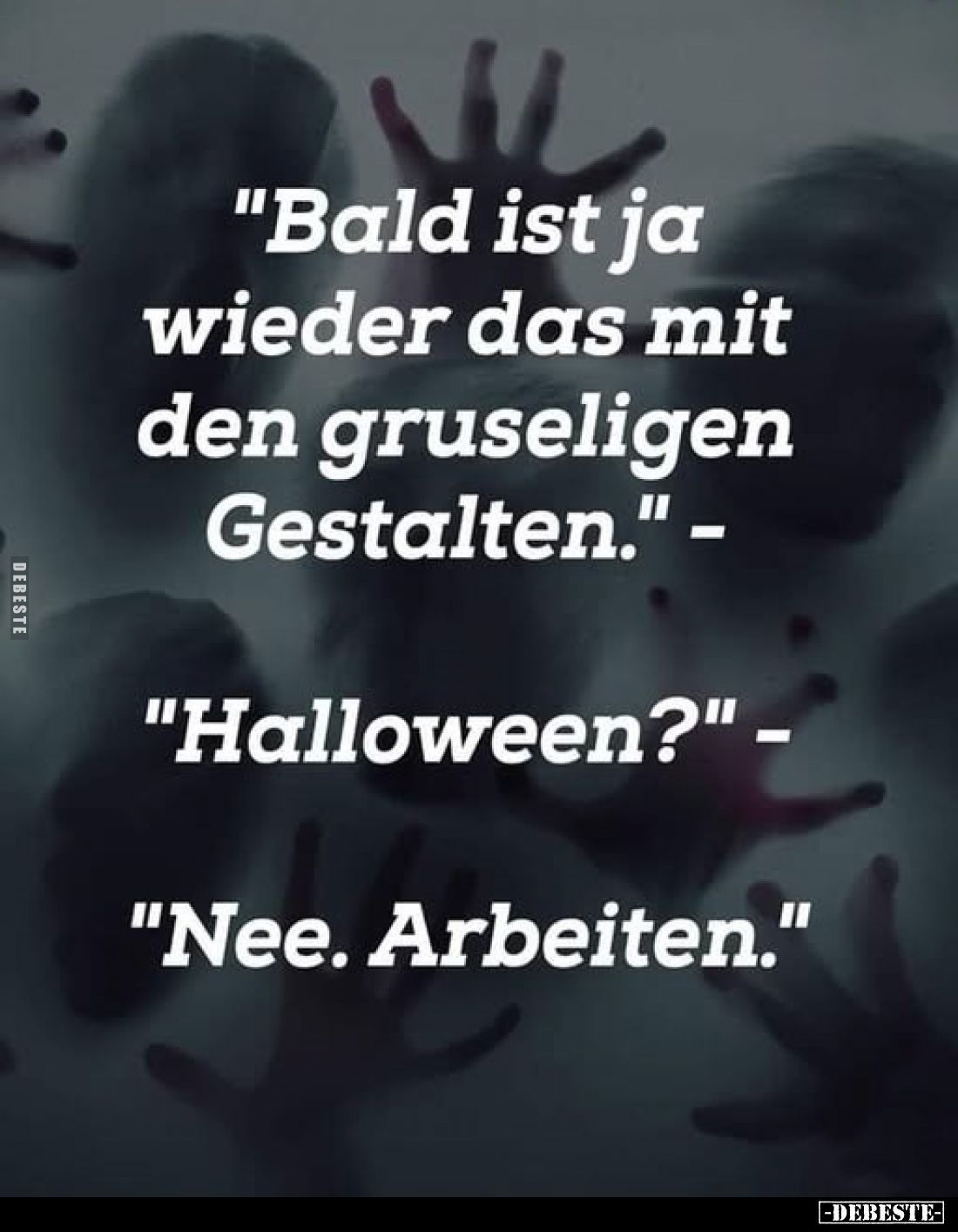 "Bald ist ja wieder das mit den gruseligen Gestalten." -
"Halloween?" -
"Nee. Arbeiten."