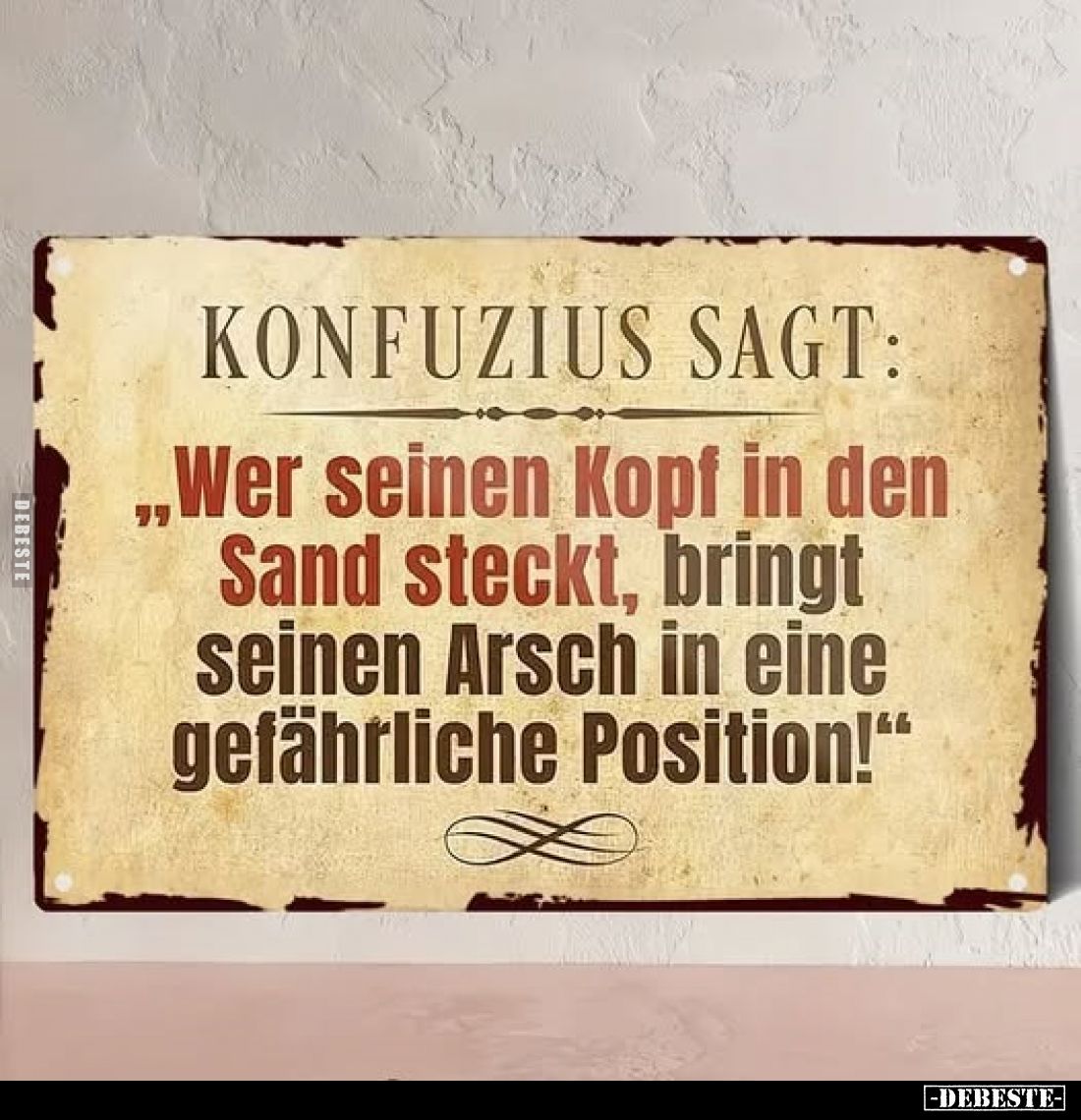 Konfunzius sagt "Wer seinen Kopf in den Sand steckt, bringt seinen Arsch in eine gefährliche Position!"