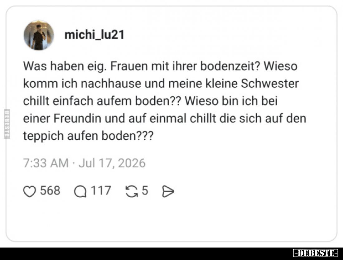 Was haben eig. Frauen mit ihrer Bodenzeit?
Wieso komm ich nachhause und meine kleine Schwester chillt einfach aufem Boden??...