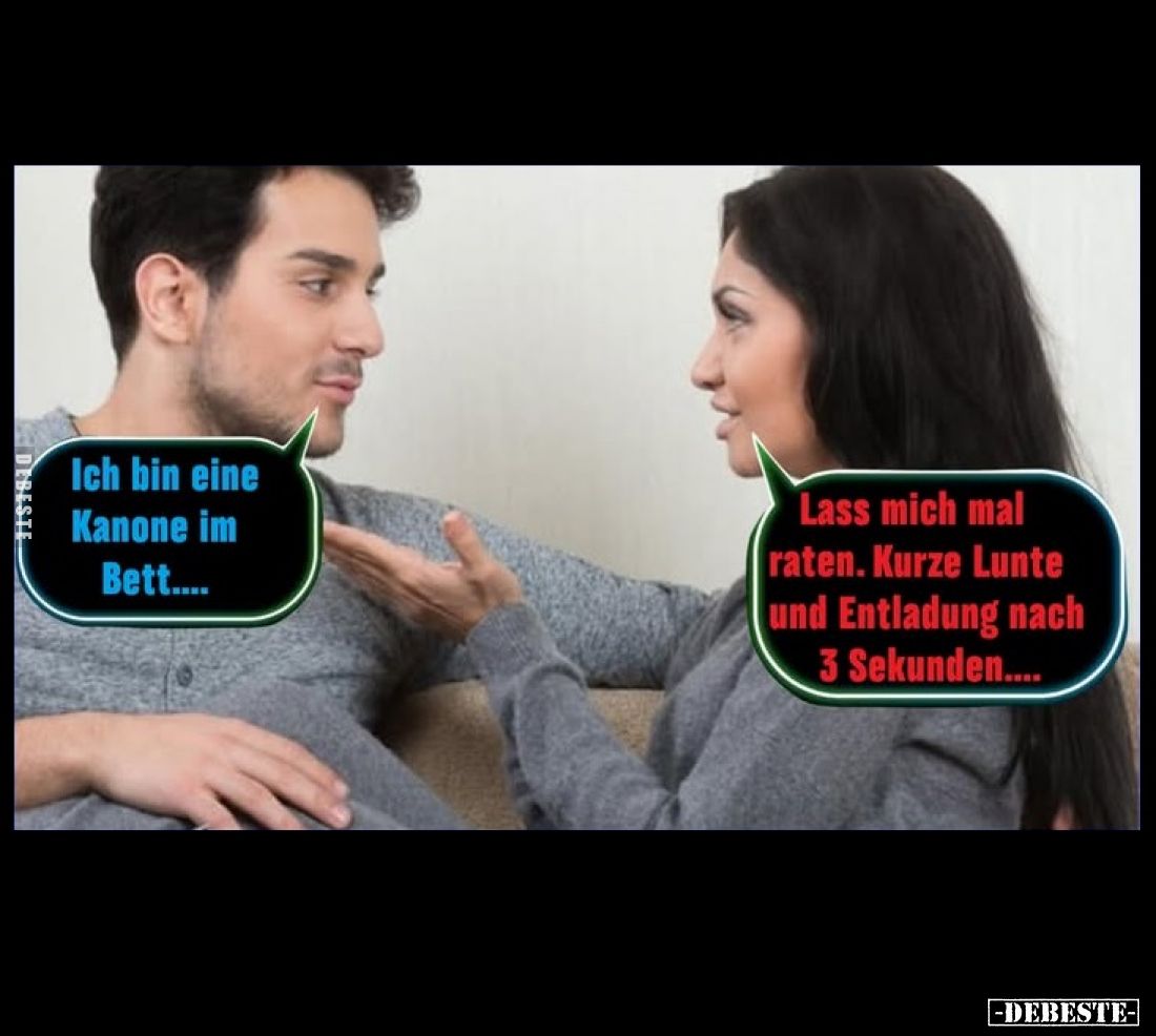 Ich bin eine Kanone im Bett....
Lass mich mal raten. Kurze Lunte und Entladung nach 3 Sekunden....
