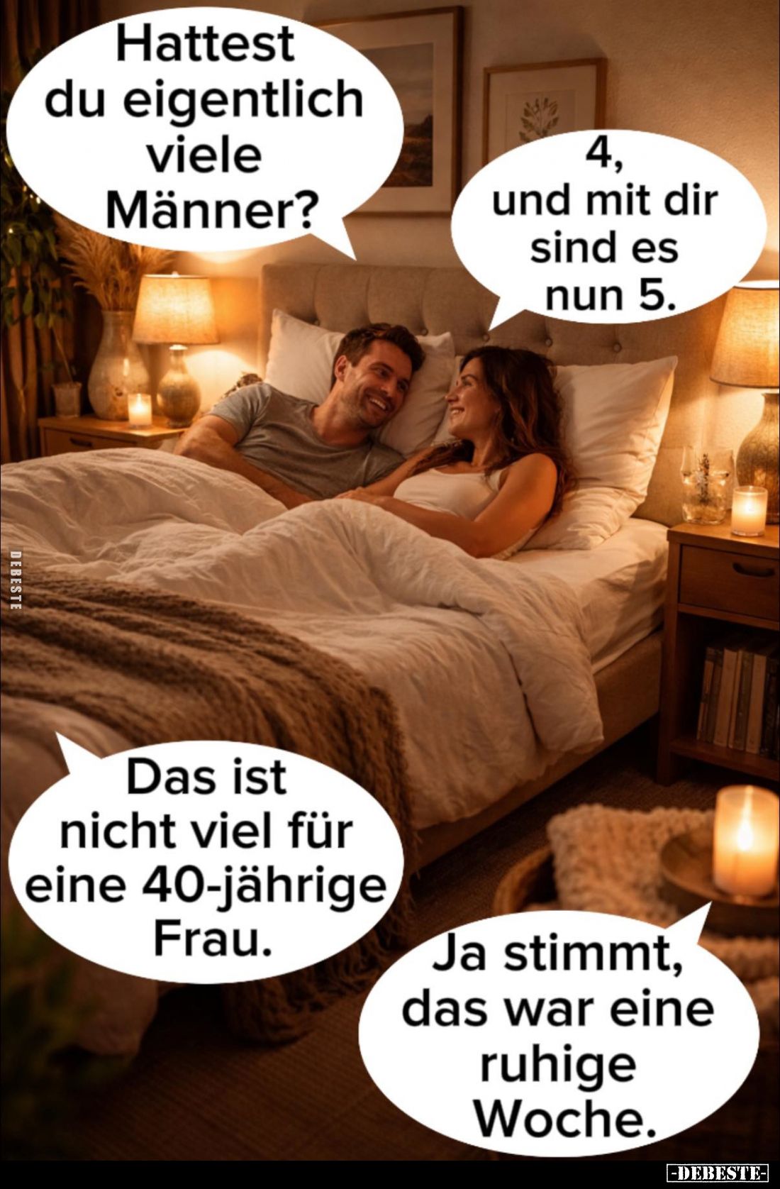 Hattest du eigentlich viele Männer? -
4, und mit dir sind es nun 5.
-
Das ist nicht viel für eine 40-jährige Frau. -
Ja s...