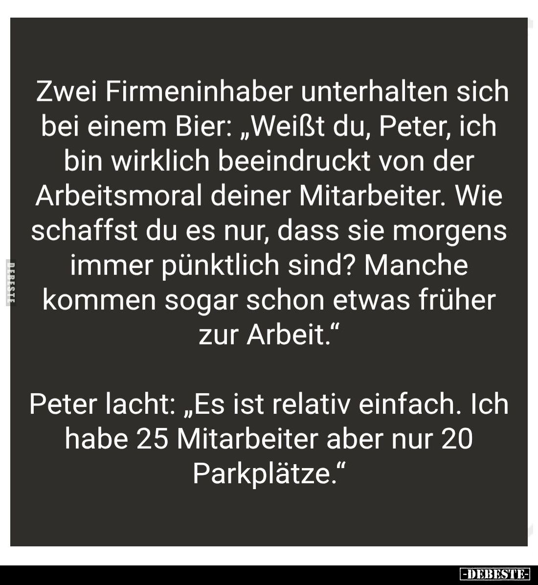 Zwei Firmeninhaber unterhalten sich bei einem Bier: "Weißt du, Peter, ich bin wirklich beeindruckt von der Arbeitsmoral ...