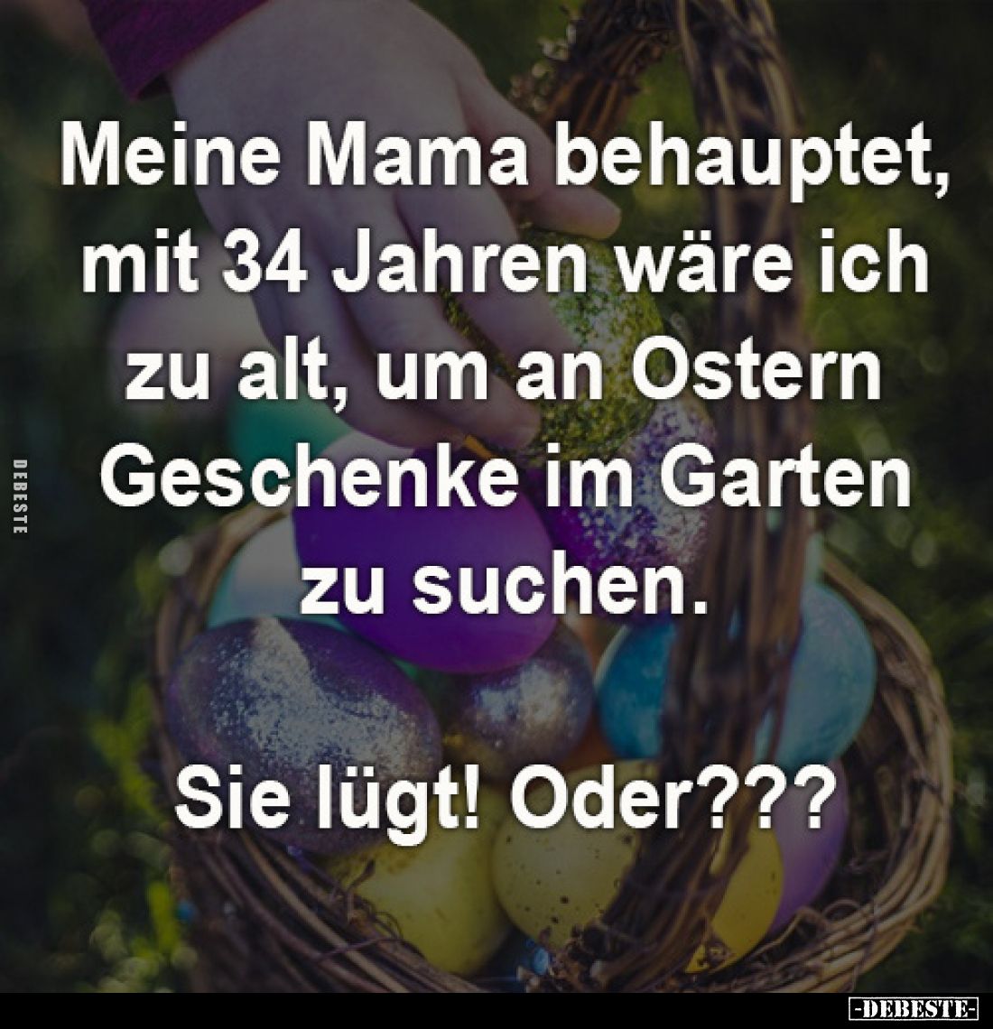 Meine Mama behauptet, 
mit 34 Jahren wäre ich 
zu alt, um an Ostern 
Geschenke im Garten 
zu suchen.

Sie lügt! Oder???