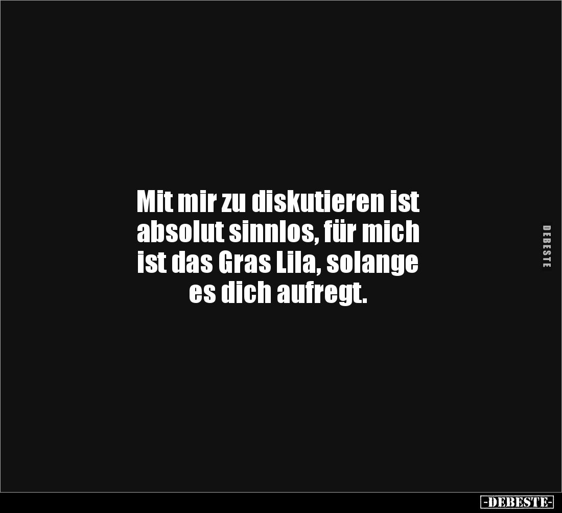 Mit mir zu diskutieren ist
absolut sinnlos, für mich
ist das Gras Lila, solange
es dich aufregt.