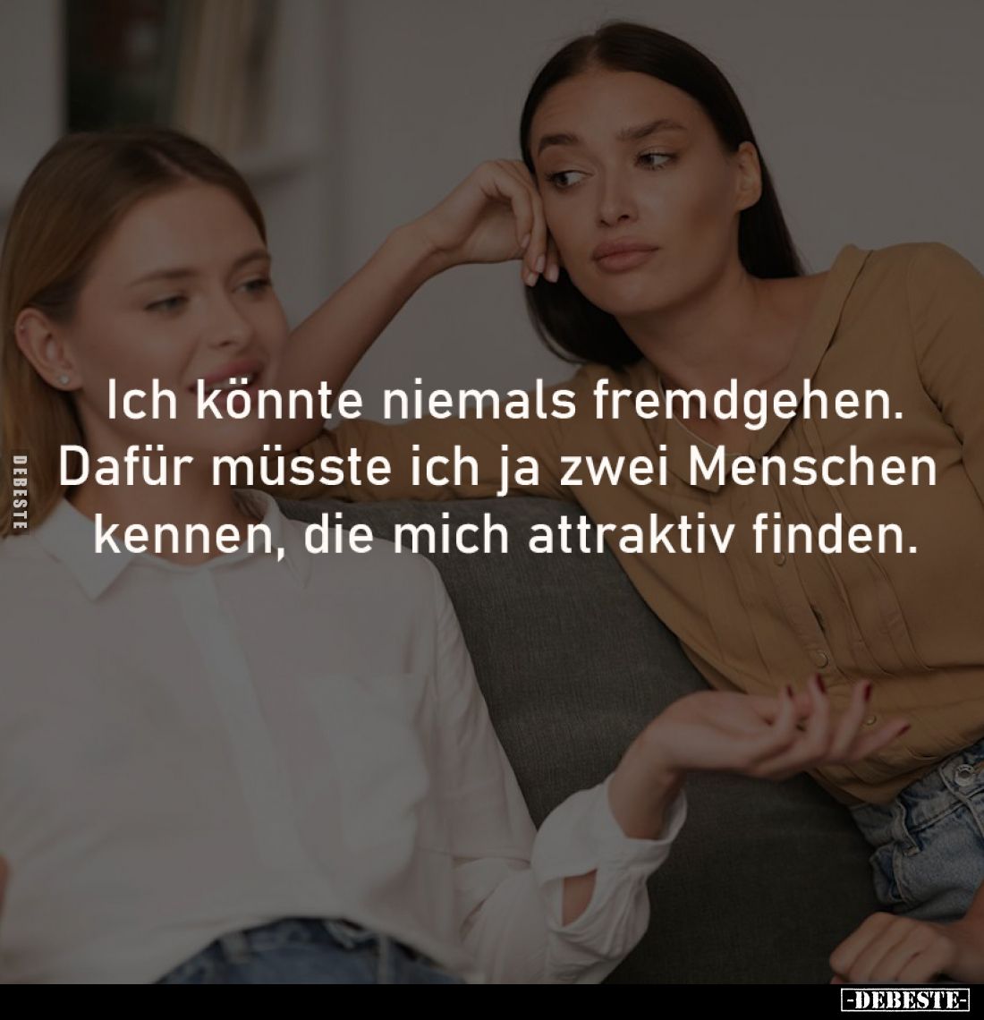 Ich könnte niemals fremdgehen.
Dafür müsste ich ja zwei Menschen 
kennen, die mich attraktiv finden.