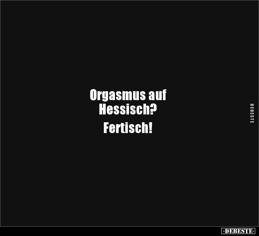 Orgasmus auf
Hessisch?

Fertisch!