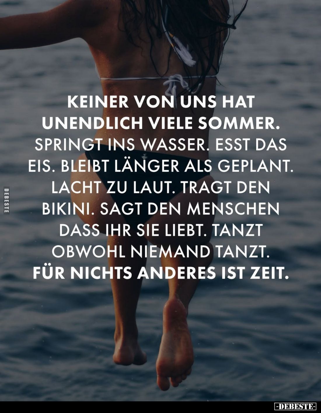Keiner von uns hat unendlich viele Sommer.
Springt ins Wasser. Esst das Eis. Bleibt länger als geplant.
Lacht zu laut. Trag...
