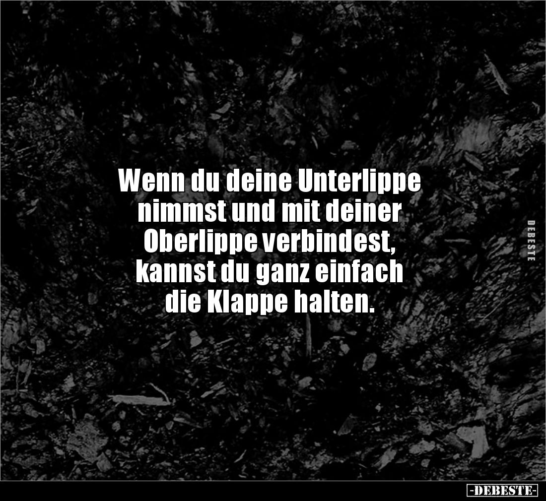 Wenn du deine Unterlippe 
nimmst und mit deiner 
Oberlippe verbindest,
kannst du ganz einfach 
die Klappe halten.