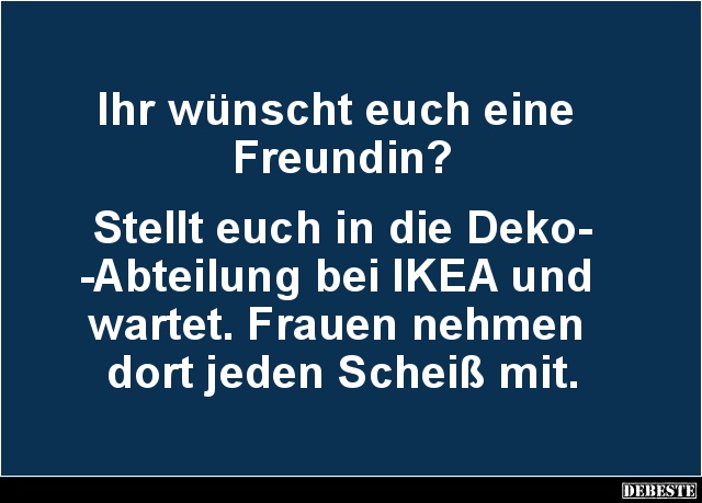 Ihr wünscht euch eine
Freundin?
Stellt euch in die Deko-
-Abteilung bei IKEA und
wartet. Frauen nehmen
dort jeden...