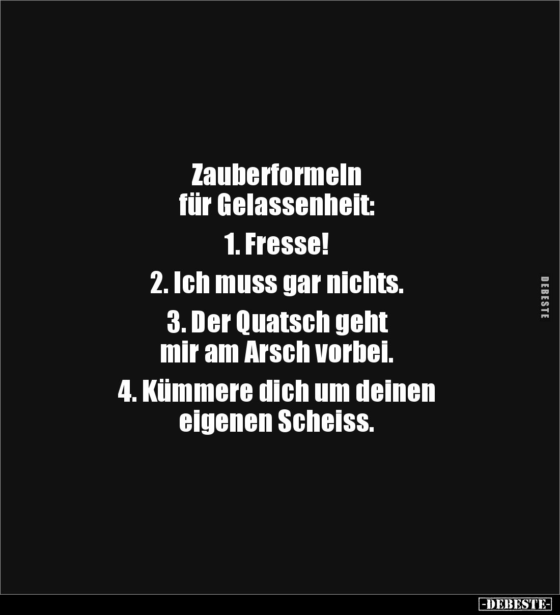 Zauberformeln 
für Gelassenheit: 

1. Fresse! 

2. Ich muss gar nichts.

3. Der Quatsch geht 
mir am Arsch vorbei.
...