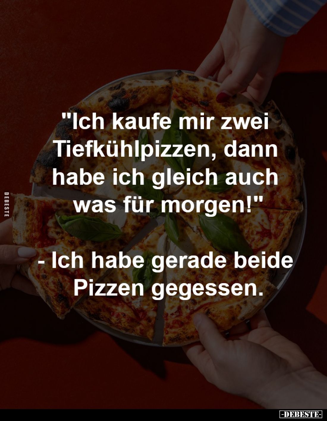 "Ich kaufe mir zwei 
Tiefkühlpizzen, dann 
habe ich gleich auch 
was für morgen!"

- Ich habe gerade beide 
P...