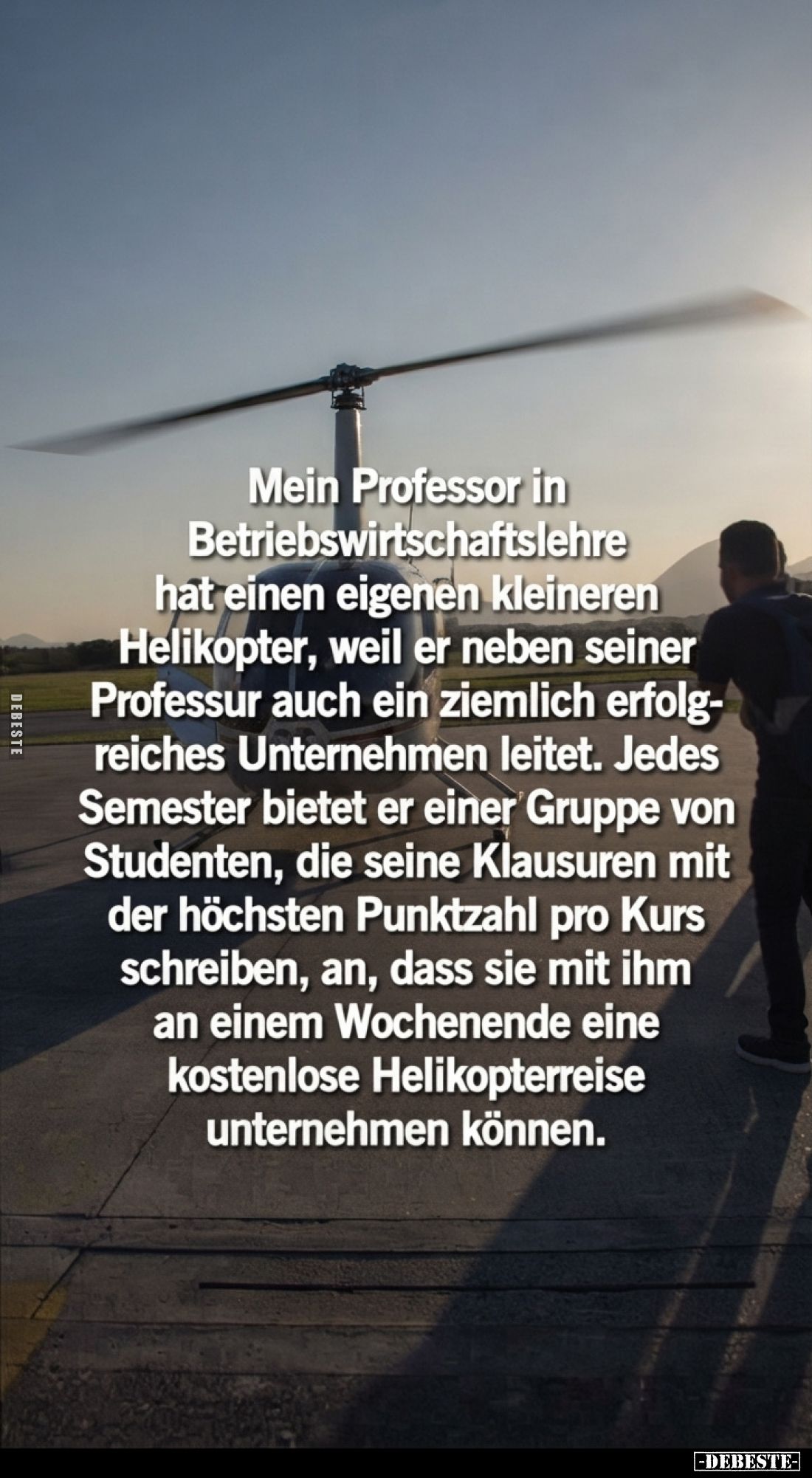 Mein Professor in Betriebswirtschaftslehre hat einen eigenen kleineren Helikopter, weil er neben seiner Professur auch ein zi...
