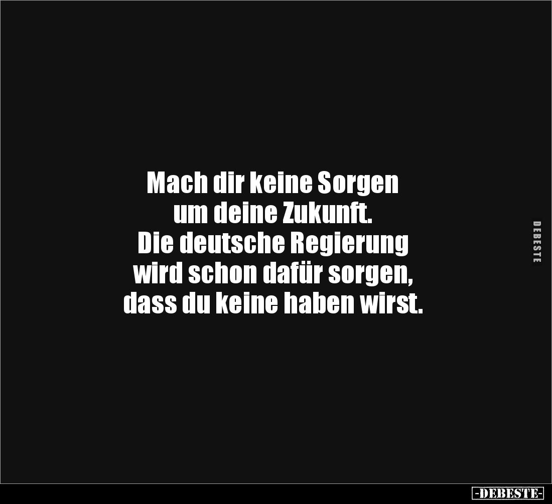 Mach dir keine Sorgen
um deine Zukunft.
Die deutsche Regierung
wird schon dafür sorgen,
dass du keine haben wirst.