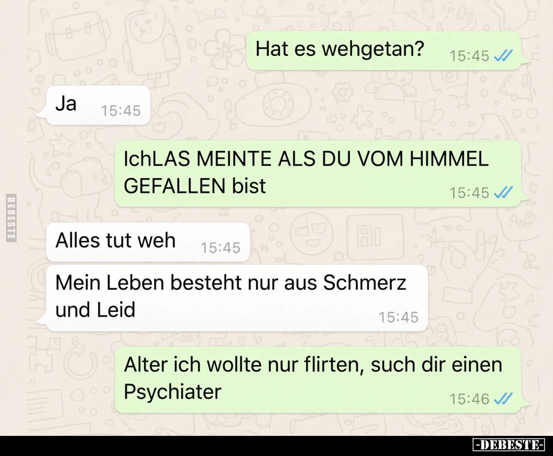 Hat es wehgetan?
Ja.
Ich meinte als du vom Himmel gefallen bist.
Alles tut weh.
Mein Leben besteht nur aus Schmerz und Le...