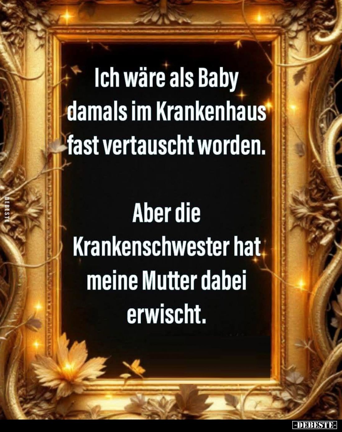 Ich wäre als Baby damals im Krankenhaus fast vertauscht worden.
Aber die Krankenschwester hat meine Mutter dabei erwischt.