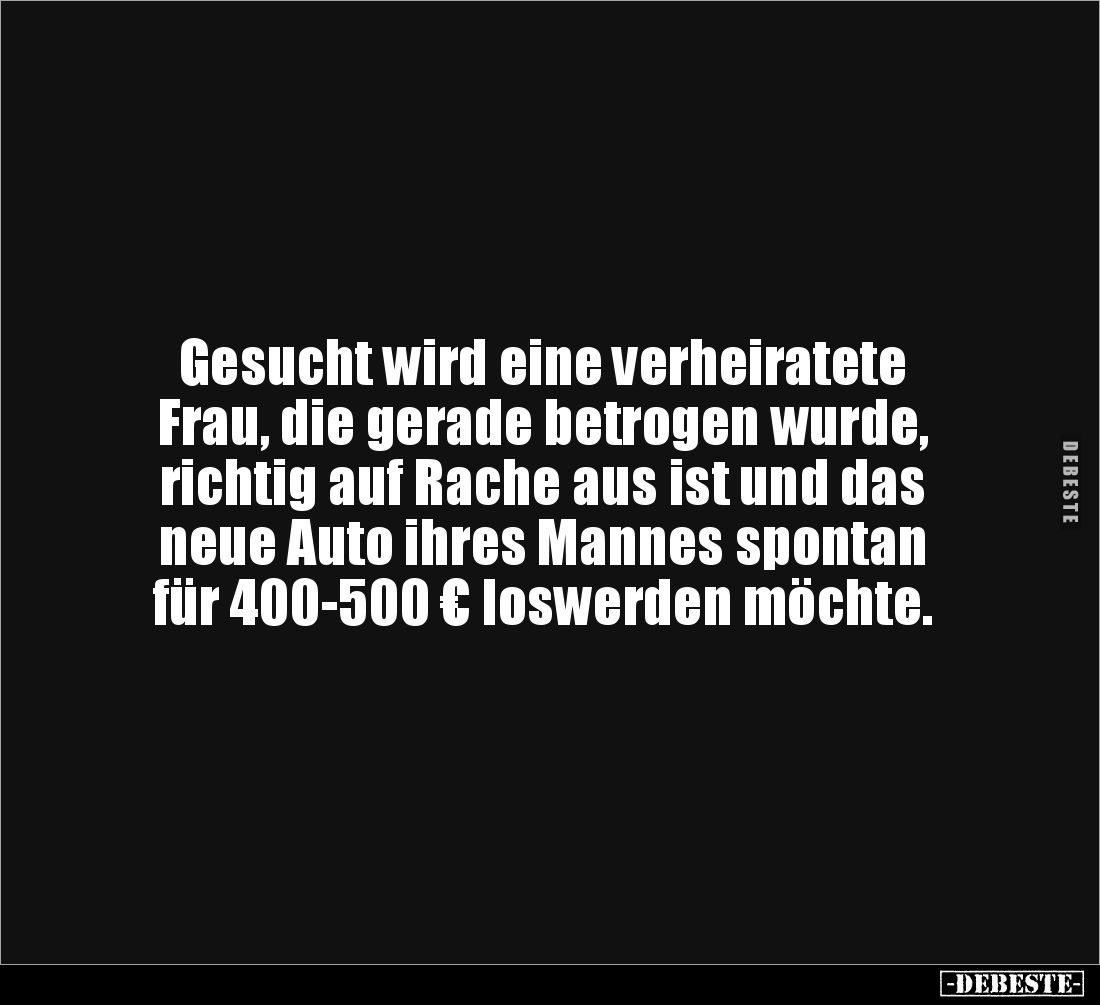 Gesucht wird eine verheiratete 
Frau, die gerade betrogen wurde, 
richtig auf Rache aus ist und das 
neue Auto ihres Manne...
