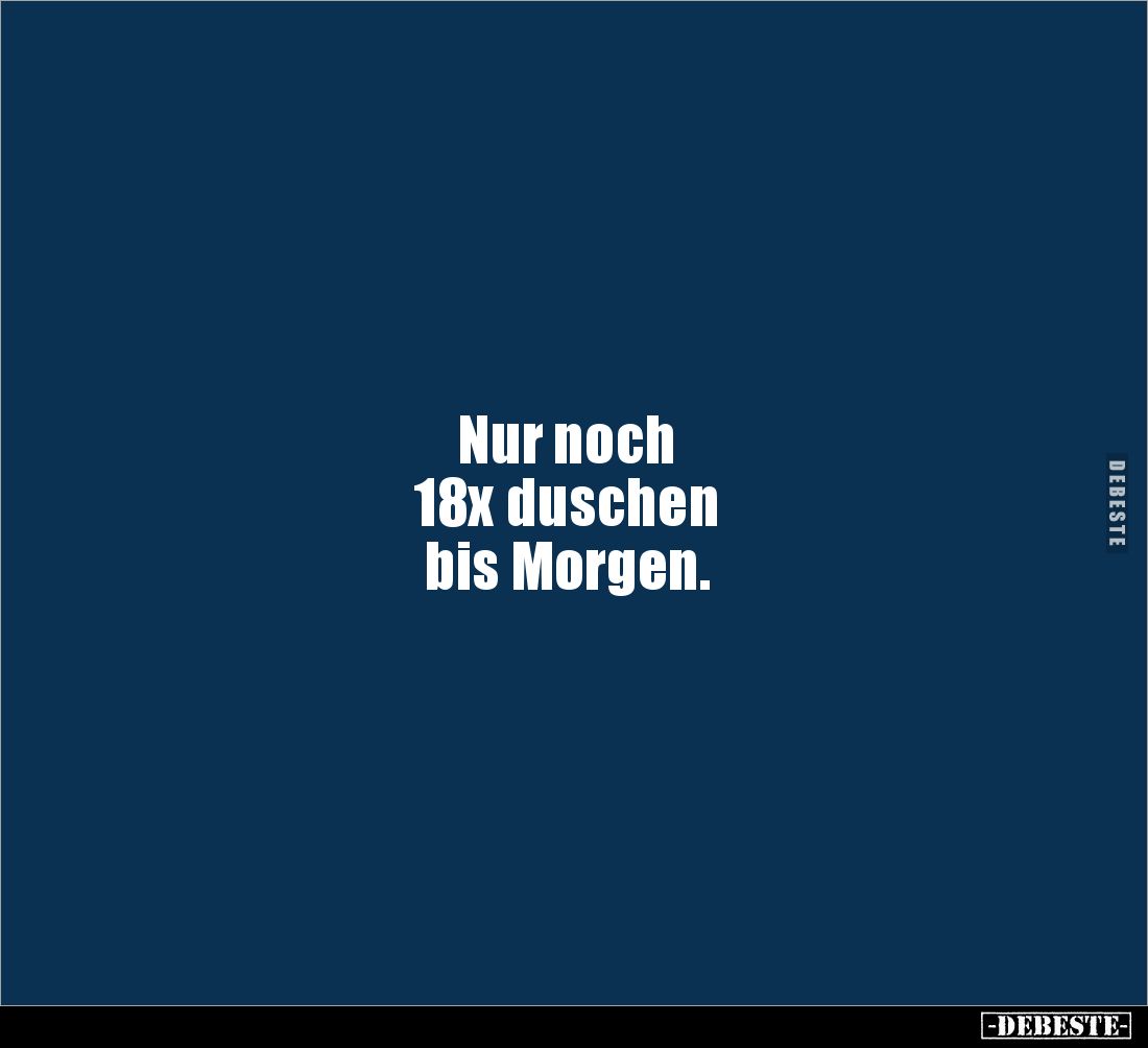 Nur noch 
18x duschen 
bis Morgen.