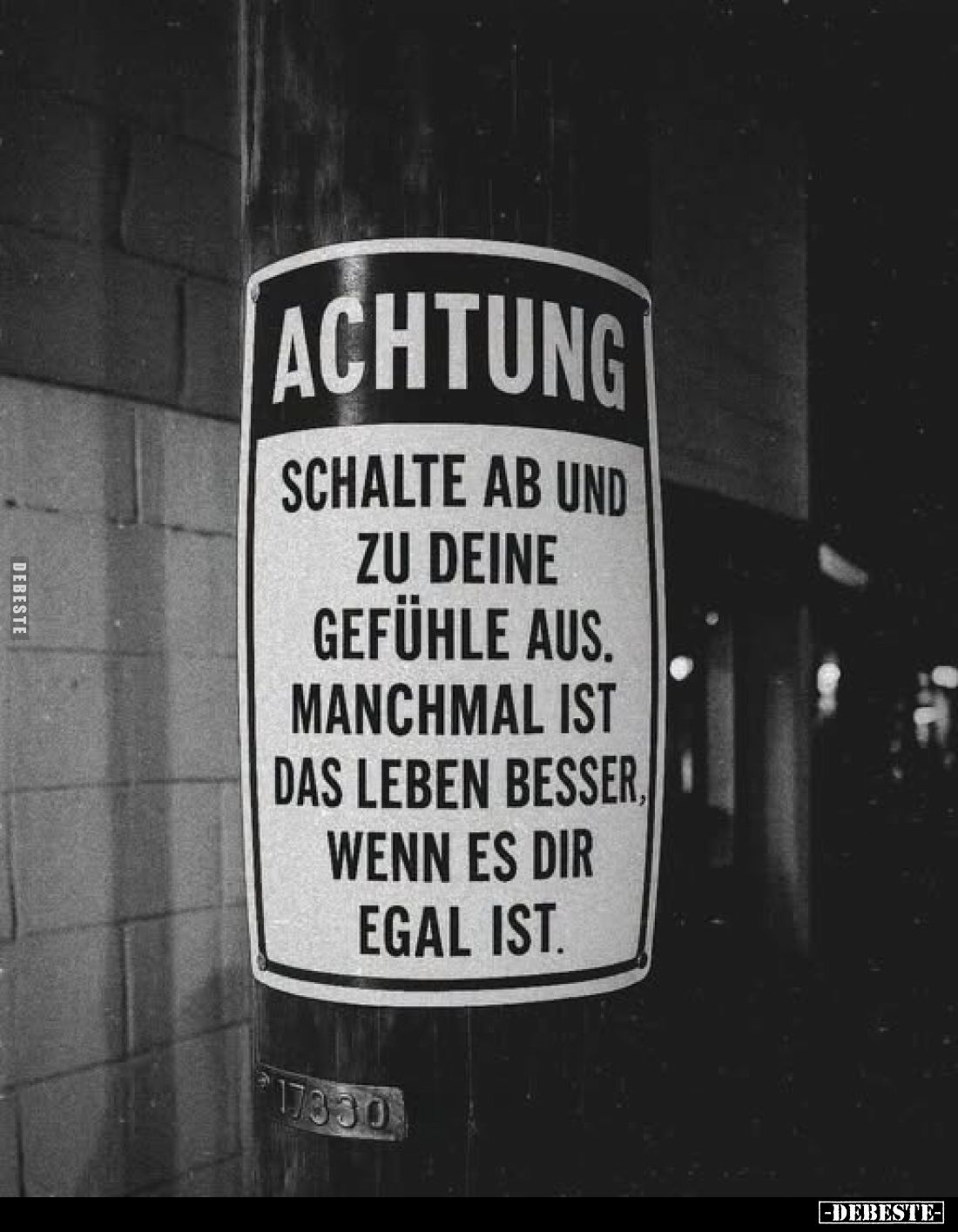 Achtung
-
Schalte ab und zu deine Gefühle aus. Manchmal ist das Leben besser, wenn es dir egal ist.