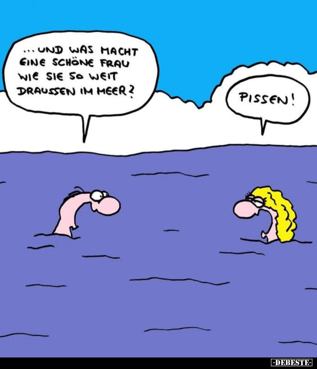 Und was macht eine schöne Frau wie sie so weit draußen im Meer? -
Pissen!