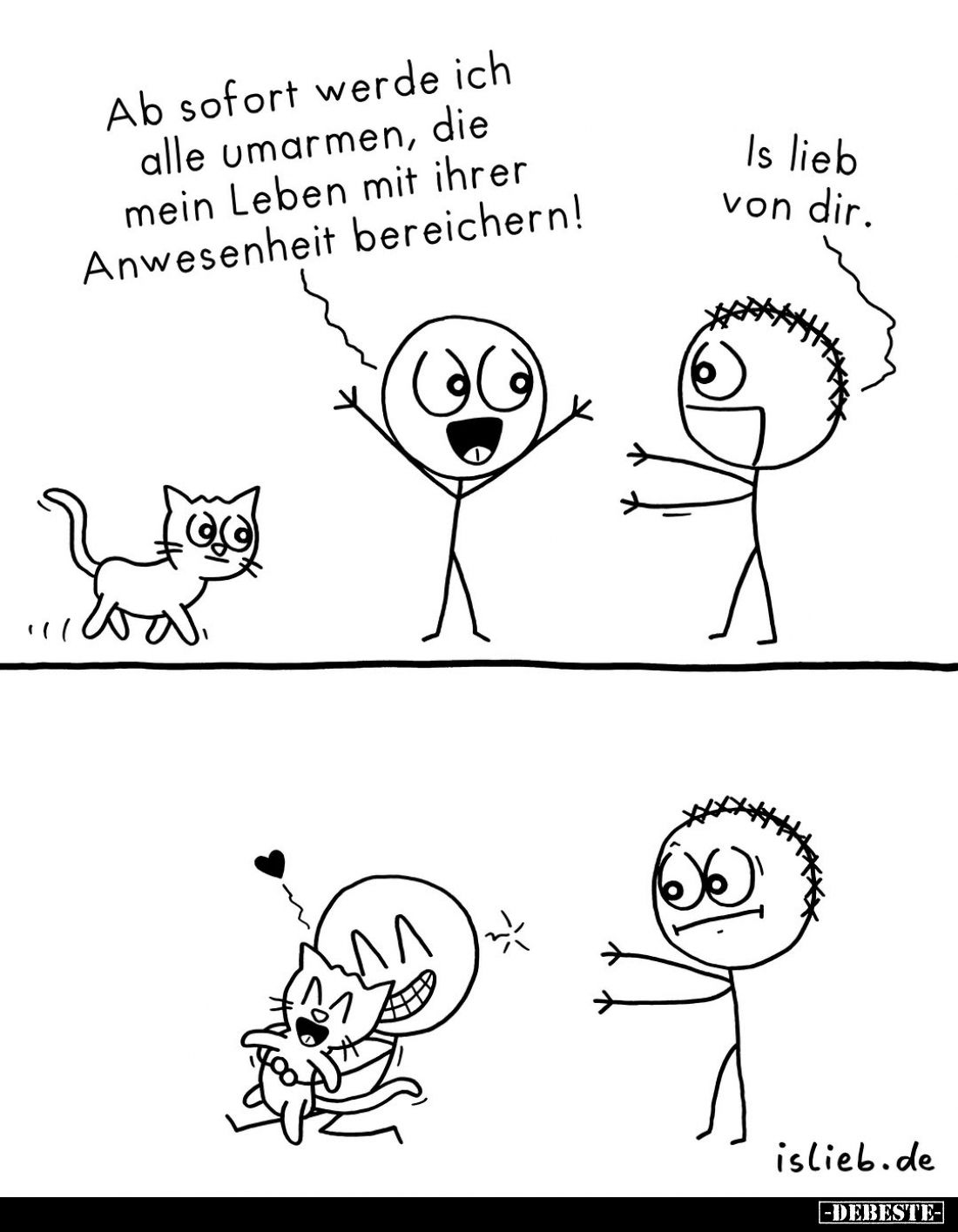 Ab sofort werde ich alle umarmen, die mein Leben mit ihrer Anwesenheit bereichern!
Is lieb von dir.