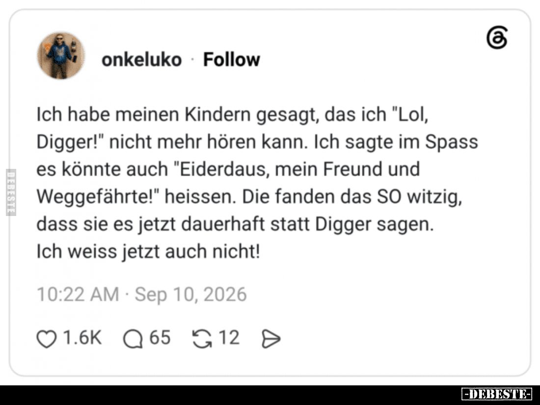 Ich habe meinen Kindern gesagt, das ich "Lol, Digger!" nicht mehr hören kann. Ich sagte im Spass es könnte auch &qu...