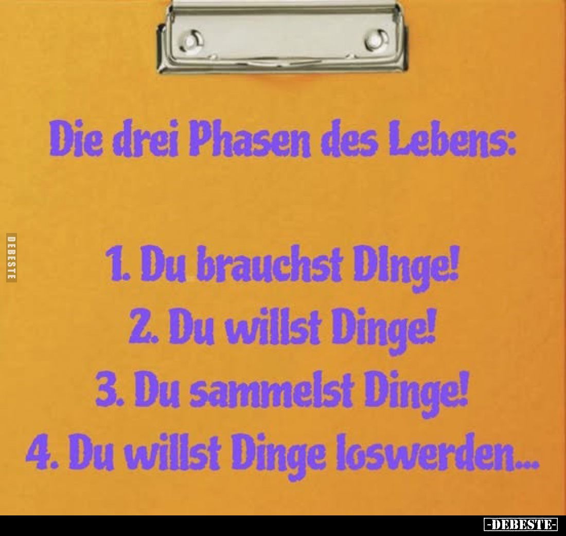 Die drei Phasen des Lebens: 1.Du brauchst Dinge! 2. Du willst Dinge! 3. Du sammelst Dinge! 4. Du willst Dinge loswerden...