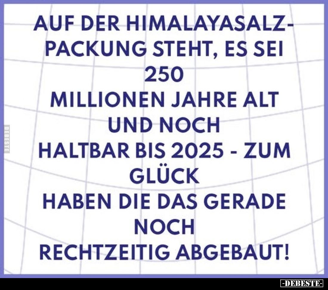 Auf der Himalayasalz-Packung steht, es sei 250 Millionen Jahre alt und noch haltbar bis 2025 - zum Glück haben die das gerade...