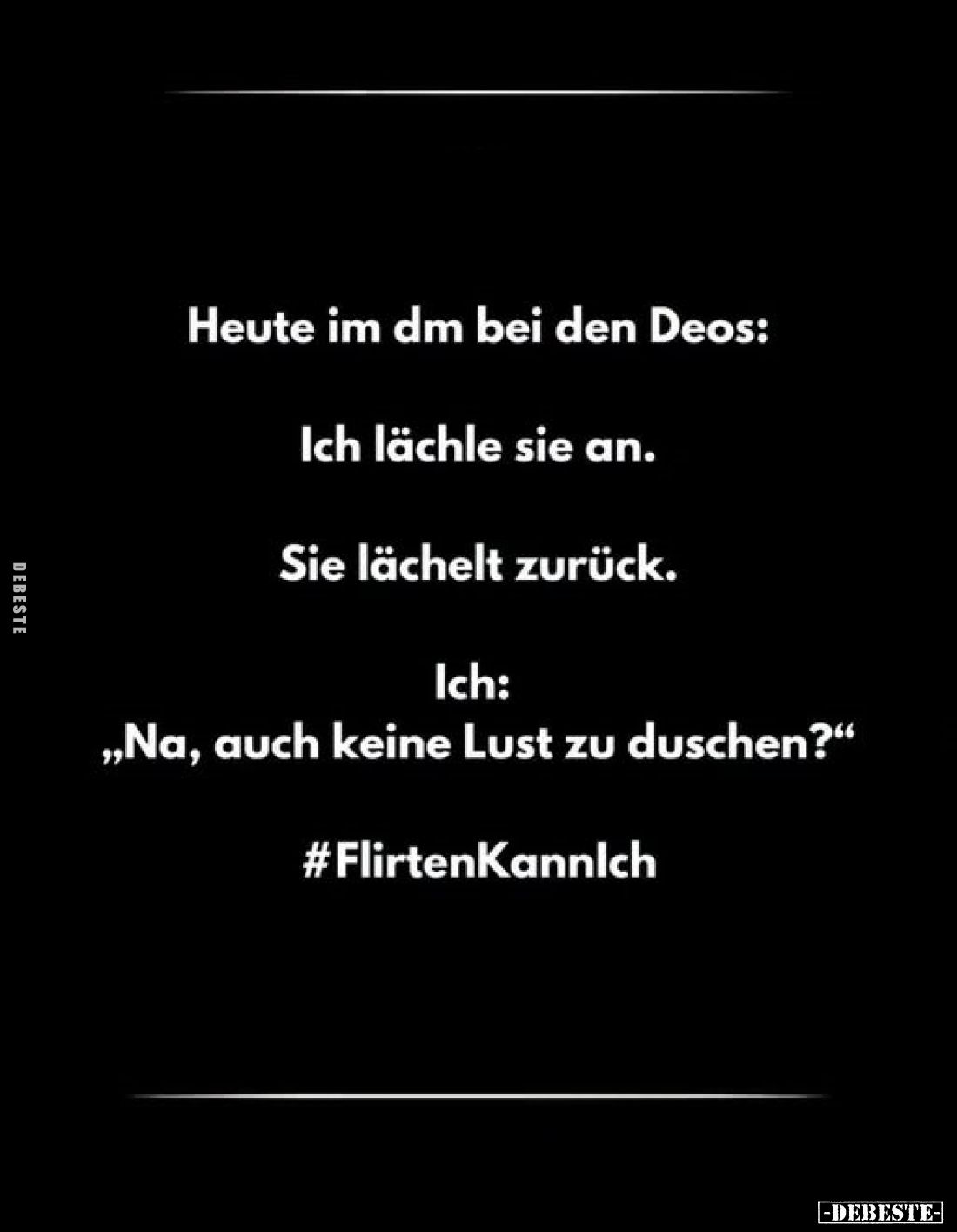 Heute im dm bei den Deos: Ich lächle sie an. Sie lächelt zurück. Ich: „Na, auch keine Lust zu duschen?"
#FlirtenKannIch...