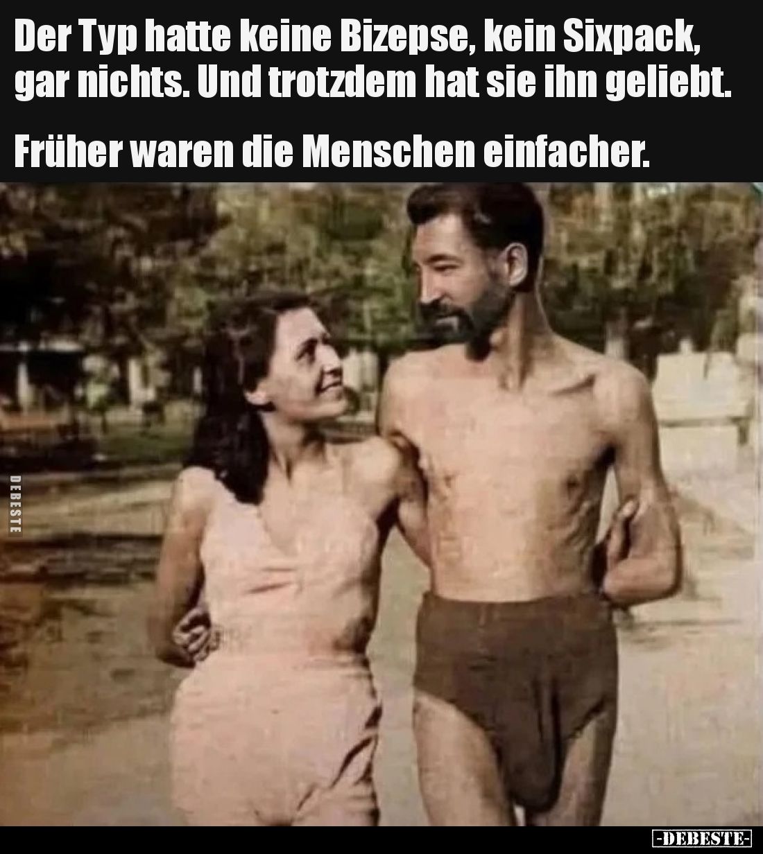 Der Typ hatte keine Bizepse, kein Sixpack, gar nichts. Und trotzdem hat sie ihn geliebt. Früher waren die Menschen einfacher.