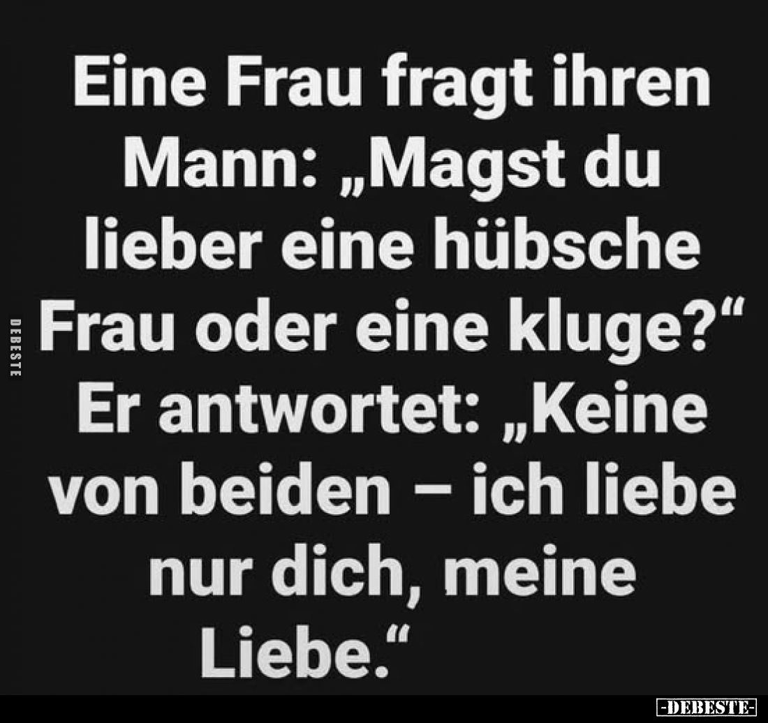 Eine Frau fragt ihren Mann: „Magst du lieber eine hübsche Frau oder eine kluge?" Er antwortet: „Keine von beiden – ich l...