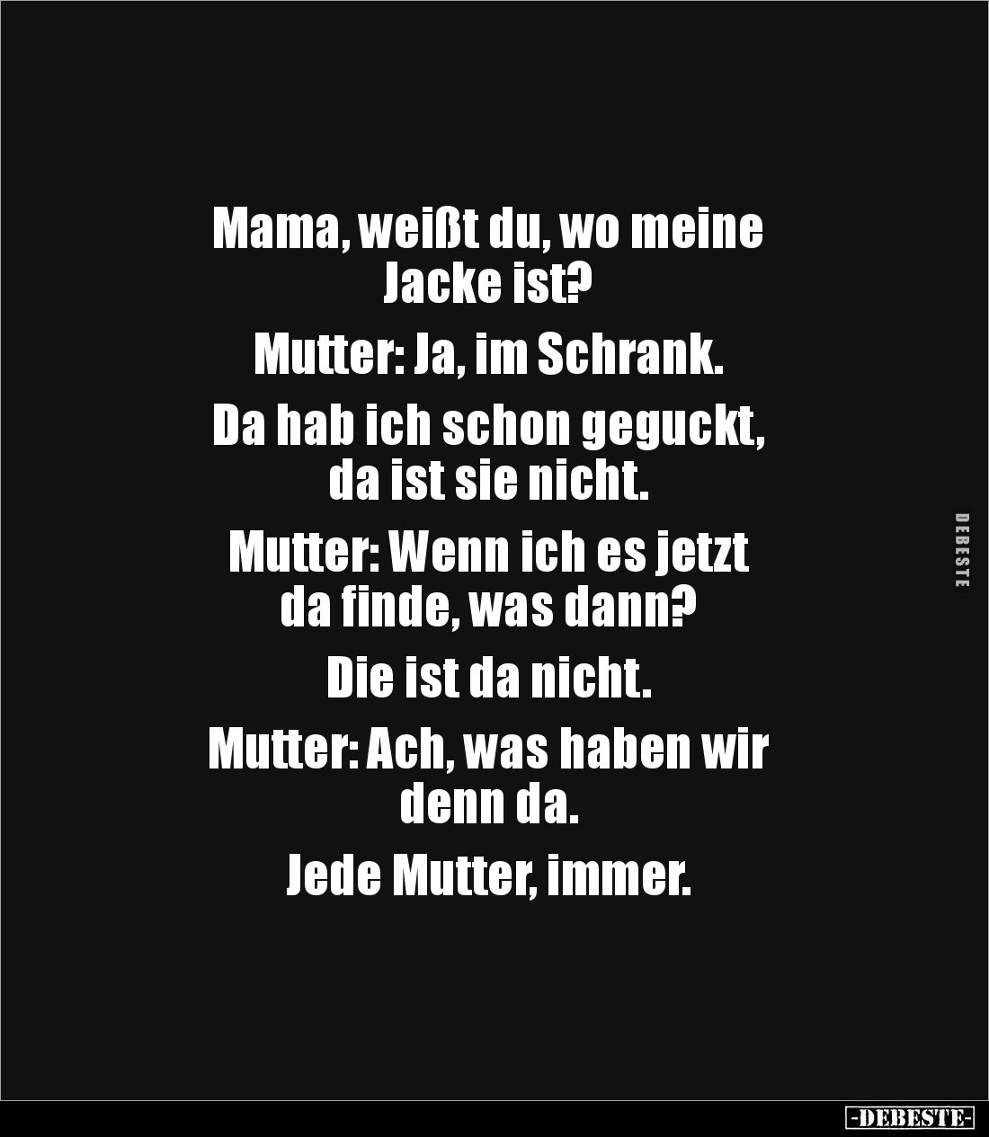 Mama, weißt du, wo meine 
Jacke ist?

Mutter: Ja, im Schrank. 

Da hab ich schon geguckt, 
da ist sie nicht. 

Mutter...