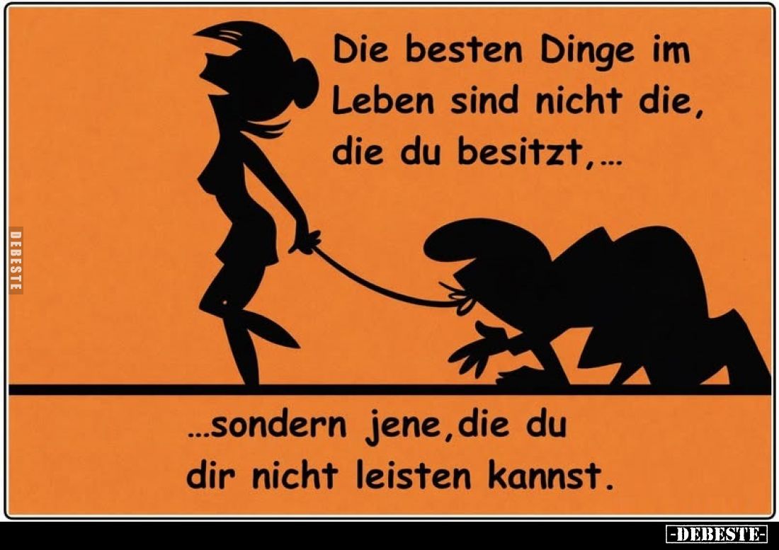 Die besten Dinge im Leben sind nicht die, die du besitzt,...
...sondern jene, die du dir nicht leisten kannst.