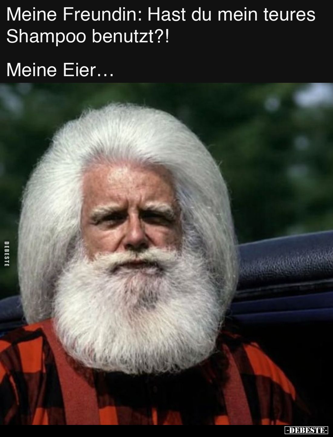 Meine Freundin: Hast du mein teures Shampoo benutzt?!
Meine Eier…