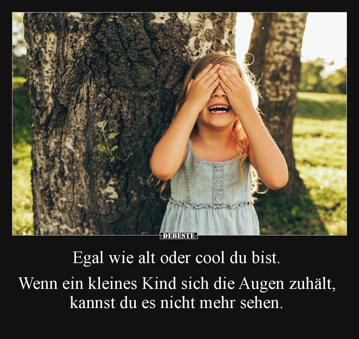 Egal wie alt oder cool
du bist. Wenn ein kleines
Kind sich die Augen
zuhält, kannst du es
nicht mehr sehen.