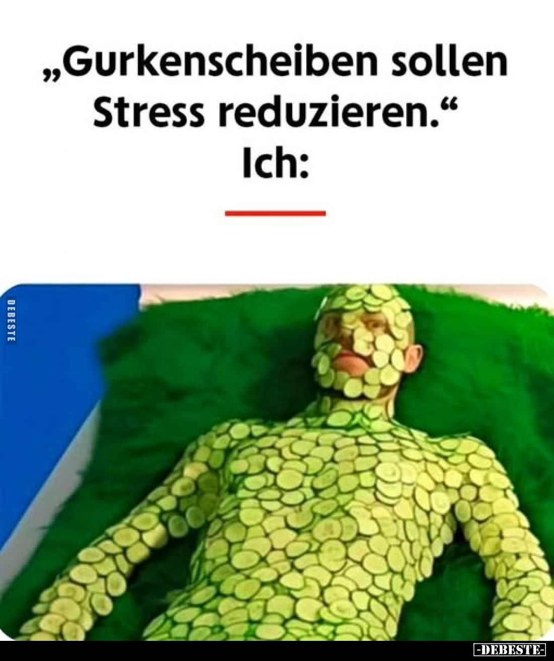 "Gurkenscheiben sollen Stress reduzieren." Ich: