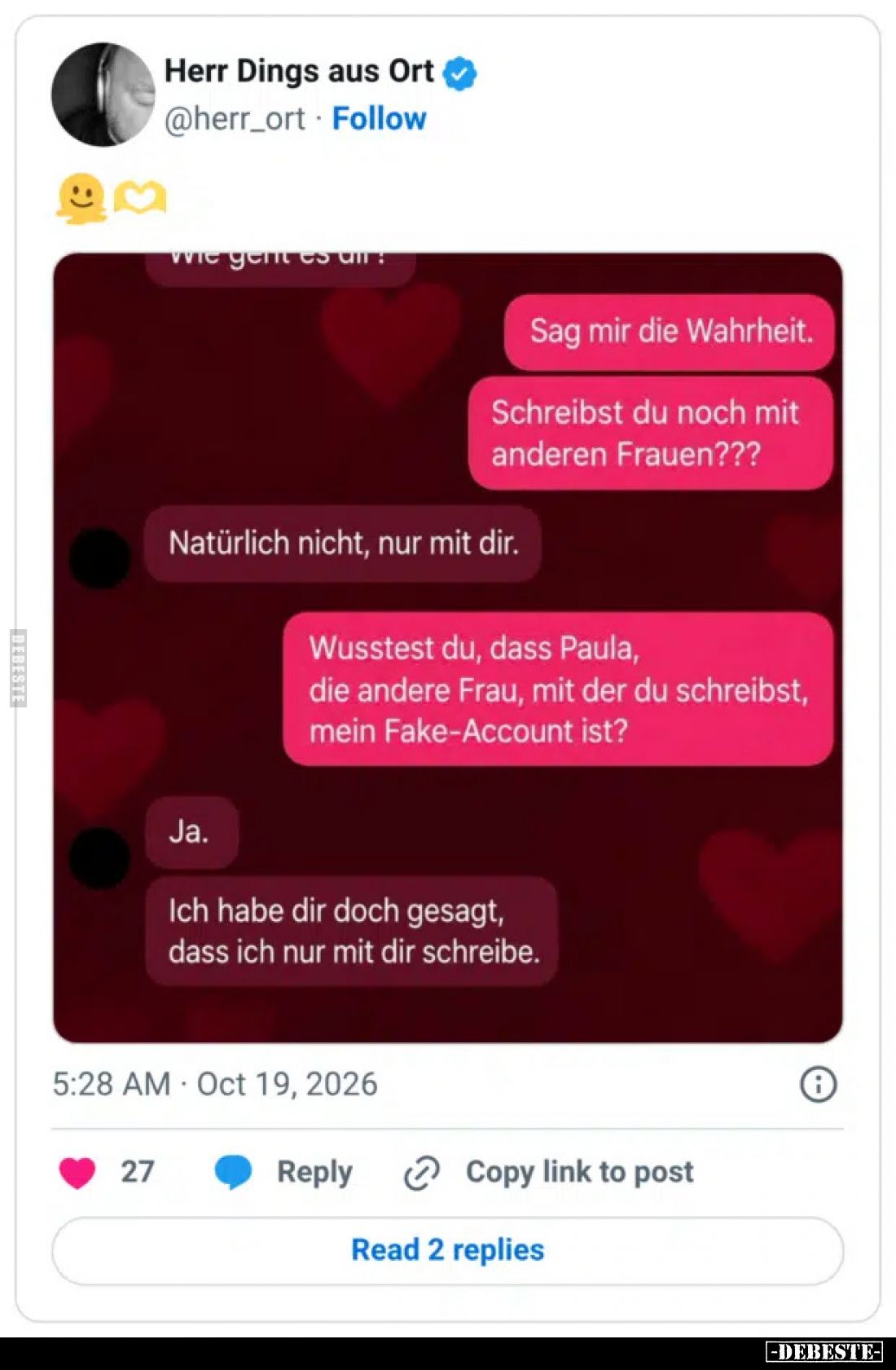 Sag mir die Wahrheit.

Schreibst du noch mit anderen Frauen???

Natürlich nicht, nur mit dir.

Wusstest du, dass Paula,...