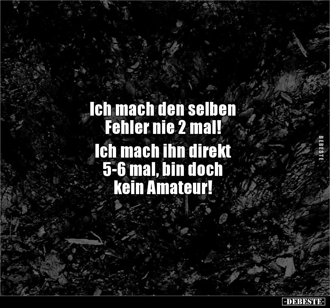 Ich mach den selben 
Fehler nie 2 mal! 

Ich mach ihn direkt 
5-6 mal, bin doch 
kein Amateur!