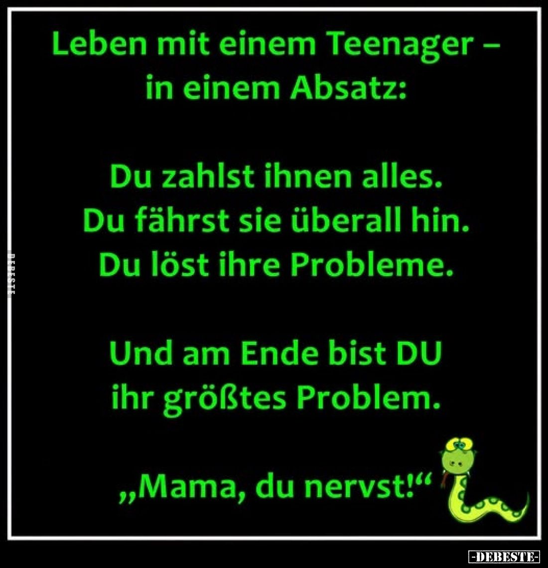 Leben mit einem Teenager –
in einem Absatz:

Du zahlst ihnen alles.
Du fährst sie überall hin.
Du löst ihre Probleme.
...